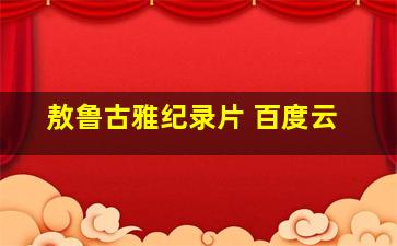 敖鲁古雅纪录片 百度云